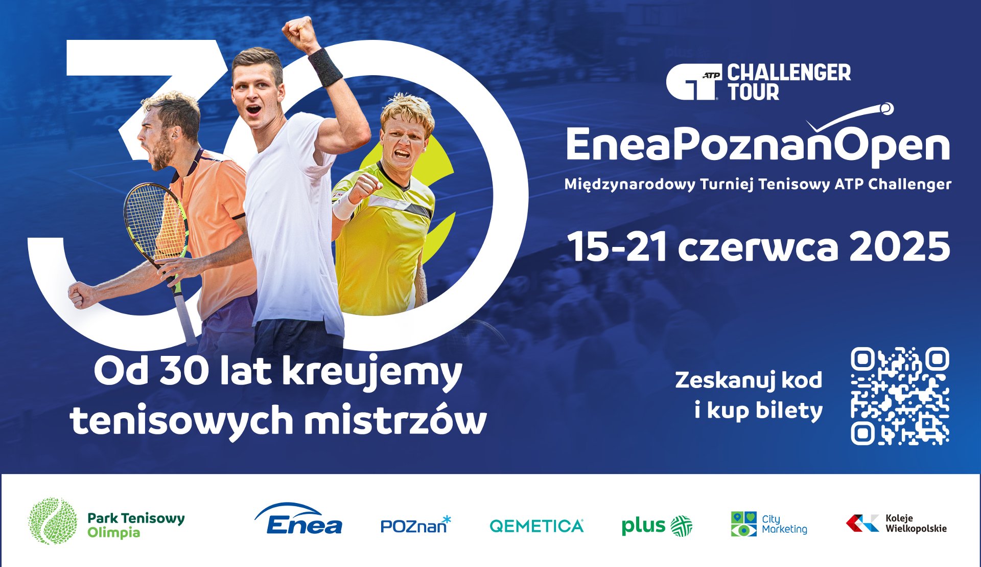 W 2025 roku Enea Poznań Open obchodzi jubileusz Plakat promujący "Enea Poznań Open. Międzynarodowy Turniej Tenisowy ATP Challenger", który odbędzie się "15-21 czerwca 2025". Na plakacie widnieje grafika z trzema tenisistami oraz duży napis "Od 30 lat kreujemy tenisowych mistrzów". Po prawej stronie widoczny jest kod QR z napisem "Zeskanuj kod i kup bilety", a na dole logotypy sponsorów.