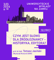 Na fioletowym tle duża biała apla z tytułem wykładu: "Czym jest słowo dla źródłoznawcy - historyka, edytora?" oraz nazwiskiem prowadzącego wykład. Nad aplą czarno-białe historyczne zdjęcie Zamku w miniaturze. Obok zdjęcia data i godzina wydarzenia oraz napis: Uniwersyteckie Wykłady na Zamku.