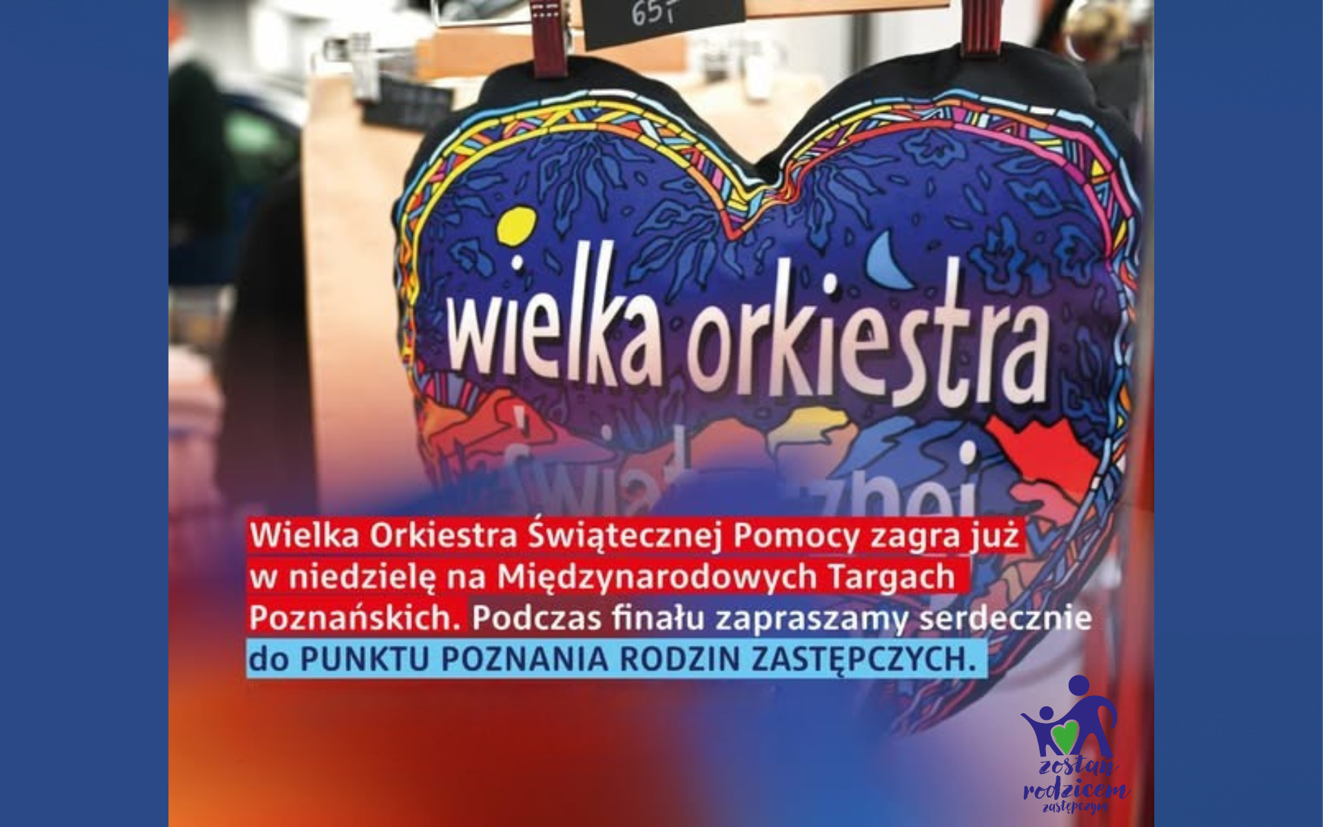 Kolorowe serce Wielkiej Orkiestry Świątecznej Pomocy z napisem "wielka orkiestra". Na grafice widoczna jest informacja: "Wielka Orkiestra Świątecznej Pomocy zagra już w niedzielę na Międzynarodowych Targach Poznańskich. Podczas finału zapraszamy serdecznie do Punktu Poznania Rodzin Zastępczych". W prawym dolnym rogu logo "Zostań rodzicem zastępczym".
