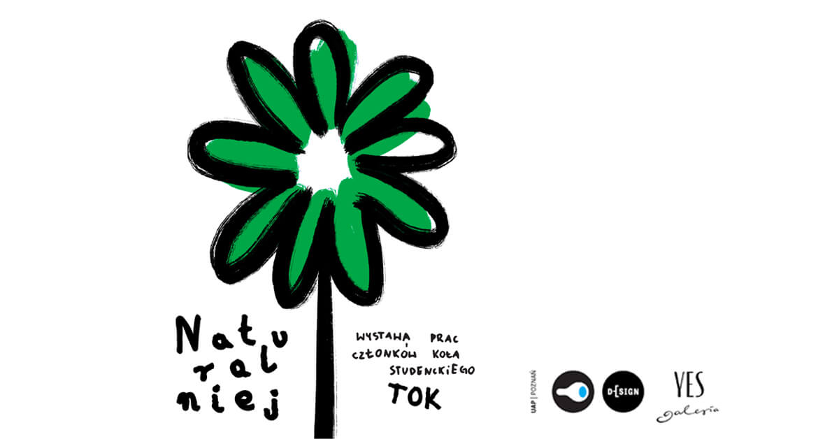 Grafika przedstawia stylizowany kwiat o czarnych konturach i zielonych płatkach, przypominający zarówno roślinę, jak i artystyczny rysunek. Pod kwiatem znajduje się napis "Naturalniej" w odręcznym stylu. Obok znajduje się dodatkowy tekst: "Wystawa prac członków koła studenckiego TOK". W dolnej części obrazu umieszczono logotypy organizatorów wydarzenia: UAP Poznań, D-SIGN oraz Galeria YES. Tło jest białe, a całość ma minimalistyczny, artystyczny charakter.