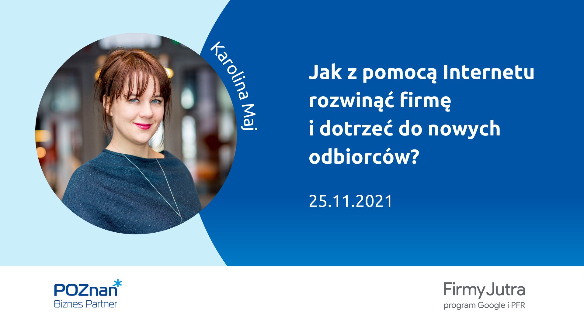 Po lewej zdjęcie uśmiechniętej kobiety w jasnobrązowych włosach, z zielonymi oczami i wyraziście umalowanych ustami. Zdjęcie w okrągłej ramce jest podpisane Karolina Maj. Z prawej strony białą czcionka na granatowym okręgu tytuł szkolenia: Jak z pomocą Internetu rozwinąć firmę i dotrzeć do nowych odbiorców? 25.11.2021. Na dole na białej belce logotyp Poznań Biznes Partner i Firmy Jutra program Google i PFR. - grafika artykułu