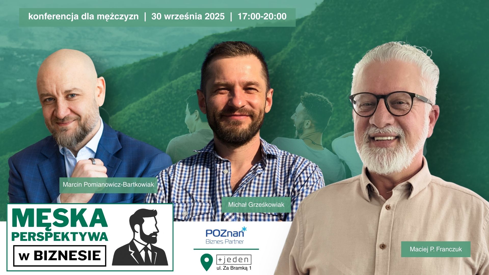 Męska perspektywa w biznesie Plakat konferencji Męska Perspektywa w Biznesie dla mężczyzn, która odbędzie się 30 września 2025 roku w godzinach 17:00-20:00 w przestrzeni +jeden, ul. Za Bramką 1 w Poznaniu. Na plakacie znajdują się zdjęcia trzech prelegentów: Marcina Pomianowicza-Bartkowiaka, Michała Grześkowiaka i Macieja P. Franczuka. W tle widoczne zielone wzgórza i sylwetki rozmawiających mężczyzn. Organizator: Poznań Biznes Partner
