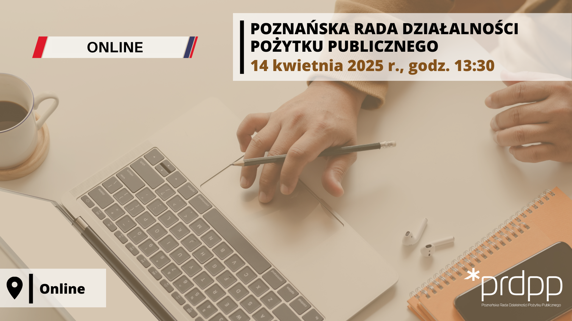 Posiedzenie Poznańskiej Rady Działalności Pożytku Publicznego odbędzie się 14 kwietnia 2025 r., o godz. 13:30, online. na obrazku widok z góry na biurko wraz z laptopem i ręką trzymającą ołówek, dotykającą laptopa, filiżanka z kawą oraz notes; tekst: "Poznańska Rada Działalności Pożytku Publicznego", "online", "logo prdpp"