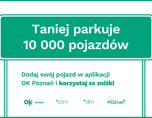 Dodaj swój pojazd do aplikacji OK Poznań i parkuj taniej. Białe tło z grafiką zielonego znaku drogowego. Na znaku napis "Taniej parkuje 10 000 pojazdów". Pod spodem napis "Dodaj swój pojazd w aplikacji OK Poznań i korzystaj ze zniżki". Na dole logo OK Poznań, ZDM, ZTM i Poznań.