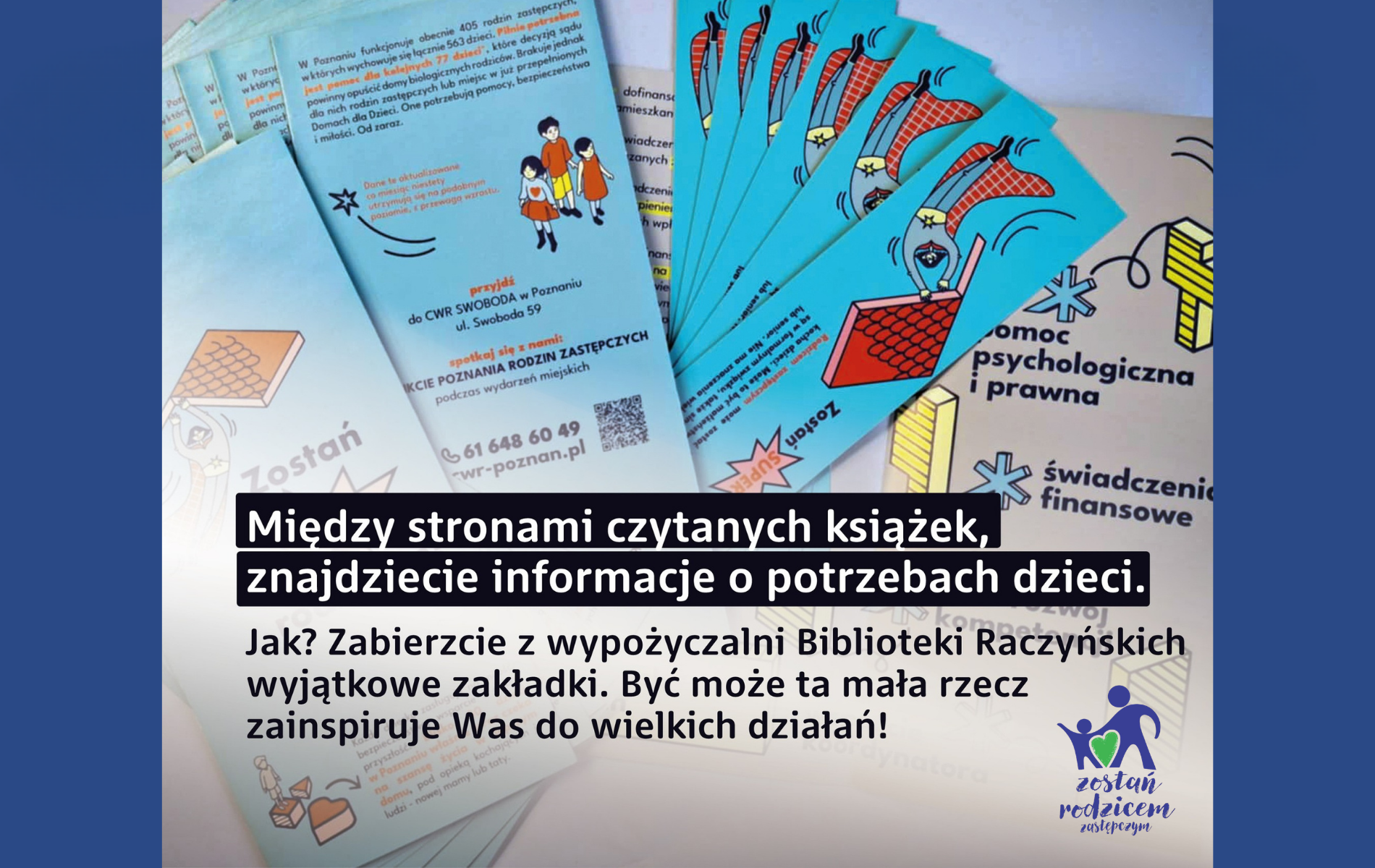 Na zdjęciu widoczne są turkusowe zakładki promujące rodzicielstwo zastępcze, rozłożone wachlarzowo na tle materiałów informacyjnych. Na grafice znajduje się hasło: "Między stronami czytanych książek, znajdziecie informacje o potrzebach dzieci. Jak? Zabierzcie z wypożyczalni Biblioteki Raczyńskich wyjątkowe zakładki. Być może ta mała rzecz zainspiruje Was do wielkich działań!" oraz logo akcji "Zostań rodzicem zastępczym".