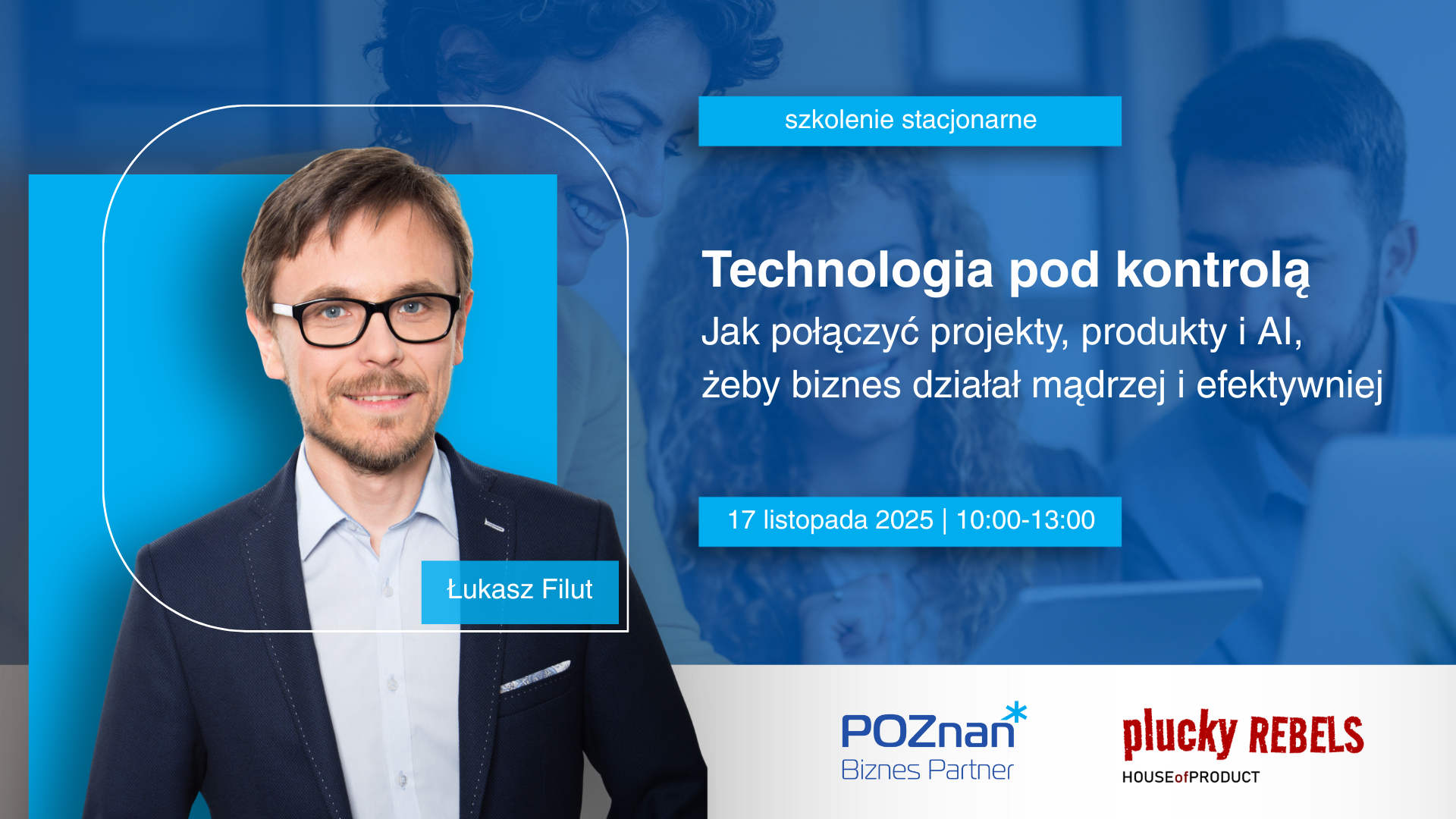 Technologia pod kontrolą. Jak połączyć projekty, produkty i AI, żeby biznes działał mądrzej i efektywniej Grafika promująca szkolenie stacjonarne "Technologia pod kontrolą. Jak połączyć projekty, produkty i AI, żeby biznes działał mądrzej i efektywniej". Po lewej stronie widoczny jest prowadzący, Łukasz Filut, w granatowej marynarce i okularach, na niebieskim tle. Po prawej stronie znajduje się tytuł szkolenia oraz informacje: 17 listopada 2025, godz. 10:00-13:00. Na dole umieszczone są logotypy organizatorów: Poznań Biznes Partner oraz Plucky Rebels.