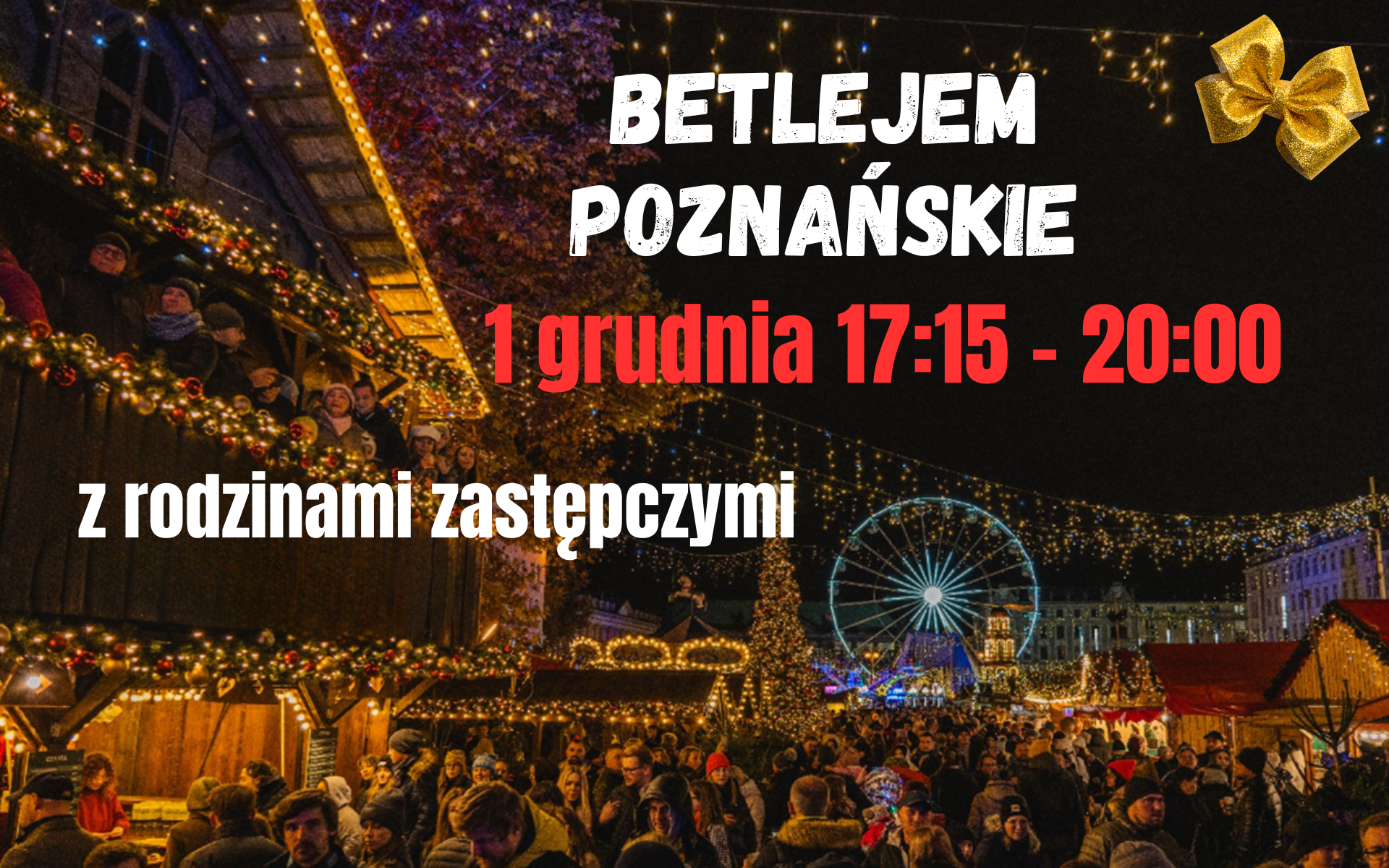 Kolorowa, nocna scena jarmarku świątecznego w Poznaniu: liczne drewniane stragany ozdobione lampkami i girlandami, tłum ludzi spacerujących między stoiskami, w tle duże podświetlone diabelskie koło. Na grafice umieszczono napisy: "Betlejem Poznańskie', "1 grudnia 17:15-20:00', "z rodzinami zastępczymi', a w prawym górnym rogu widoczna jest złota kokarda