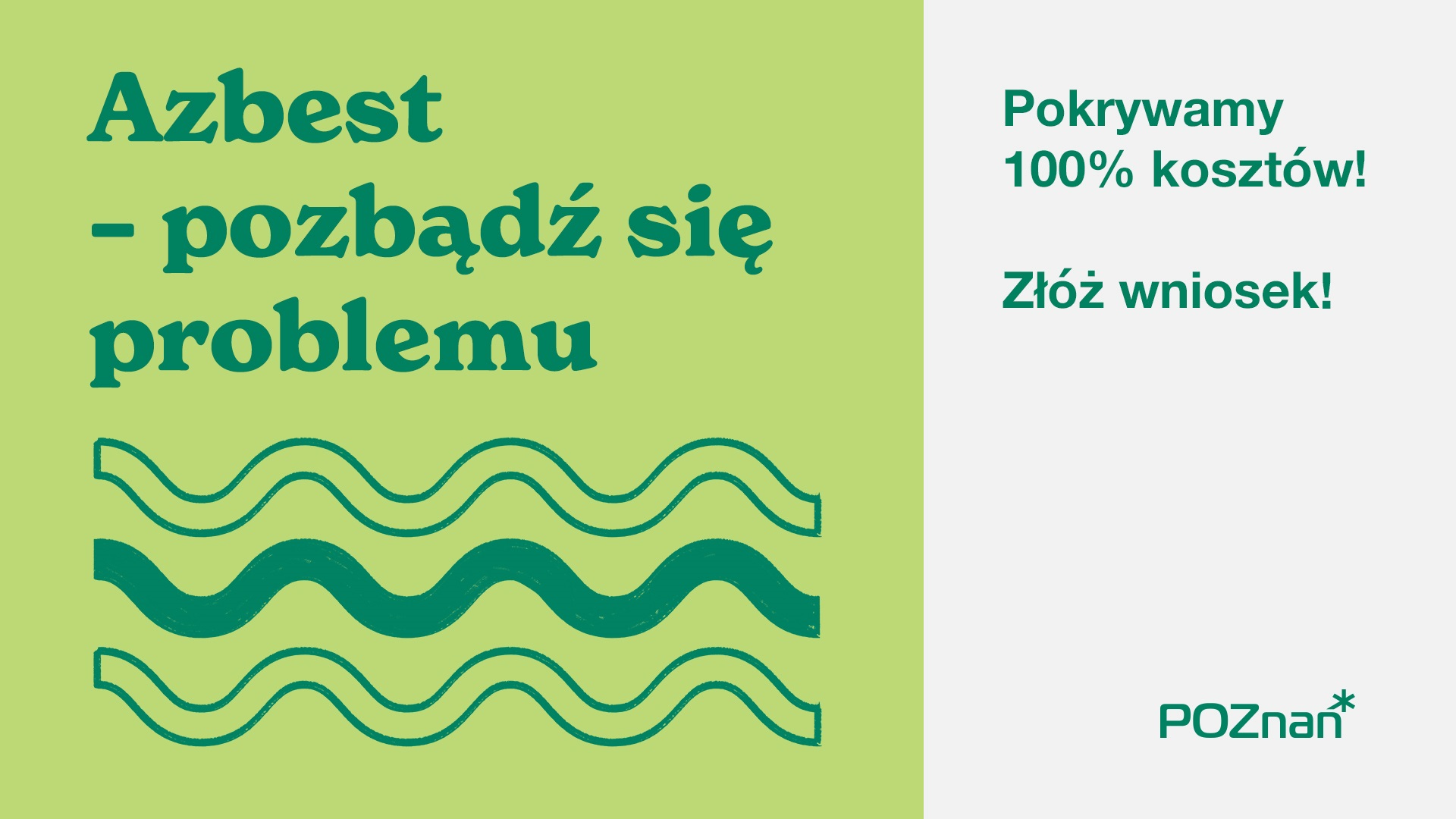 Grafika promocyjna programu usuwania azbestu, po lewej stronie na zielonym tle napisane jest hasło "Azbest - pozbądź się problemu" oraz rysunek falistego pokrycia dachowego, po prawej stronie na szarym tle widnieje hasło "Pokrywamy 100% kosztów! Złóż wniosek!" oraz logo Poznania